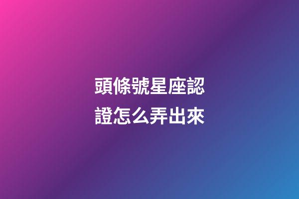 頭條號星座認證怎么弄出來-第1張-星座運勢-玄機派
