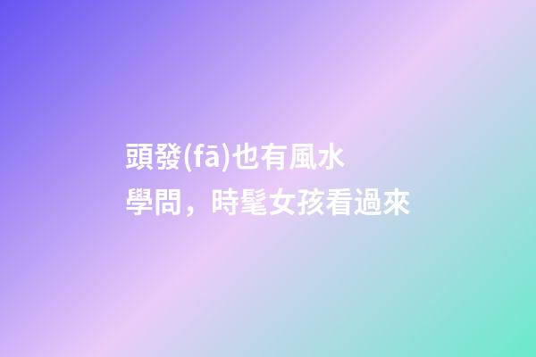頭發(fā)也有風水學問，時髦女孩看過來