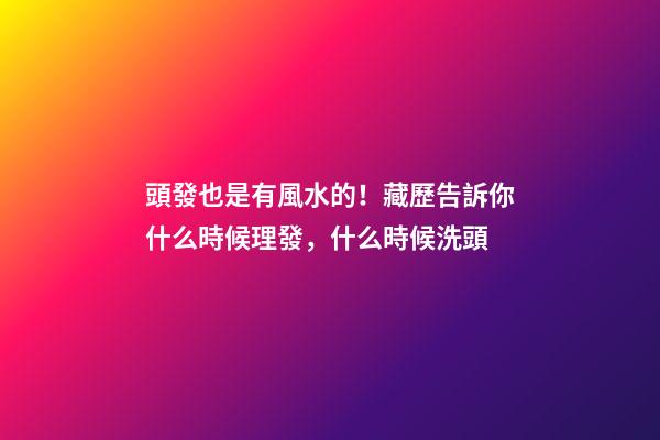頭發也是有風水的！藏歷告訴你什么時候理發，什么時候洗頭