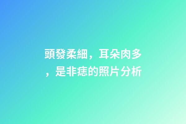 頭發柔細，耳朵肉多，是非痣的照片分析