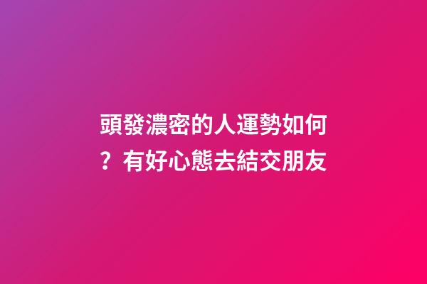 頭發濃密的人運勢如何？有好心態去結交朋友