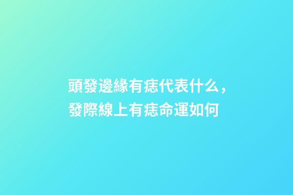 頭發邊緣有痣代表什么，發際線上有痣命運如何