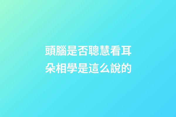 頭腦是否聰慧看耳朵?相學是這么說的