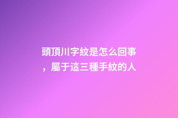 頭頂川字紋是怎么回事，屬于這三種手紋的人-第1張-觀點-玄機派