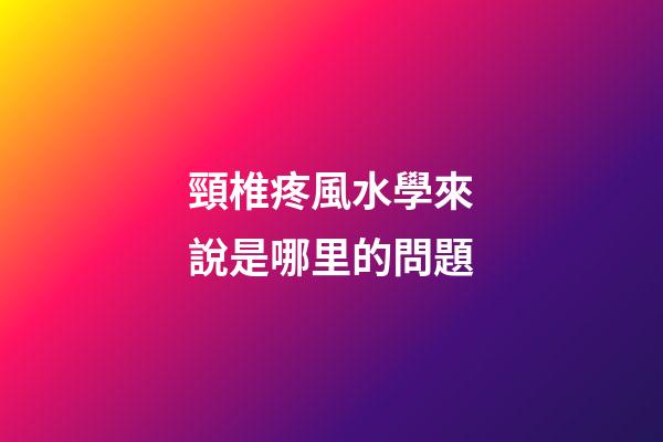 頸椎疼風水學來說是哪里的問題