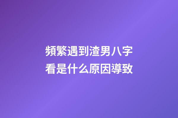 頻繁遇到渣男?八字看是什么原因導致