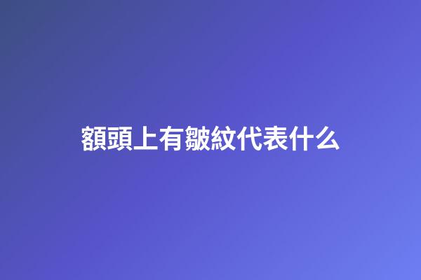 額頭上有皺紋代表什么