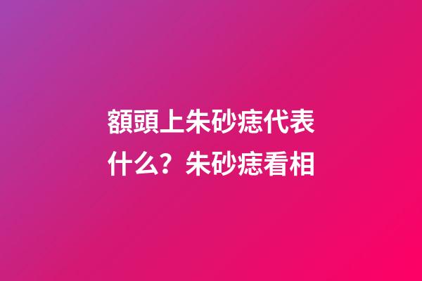 額頭上朱砂痣代表什么？朱砂痣看相