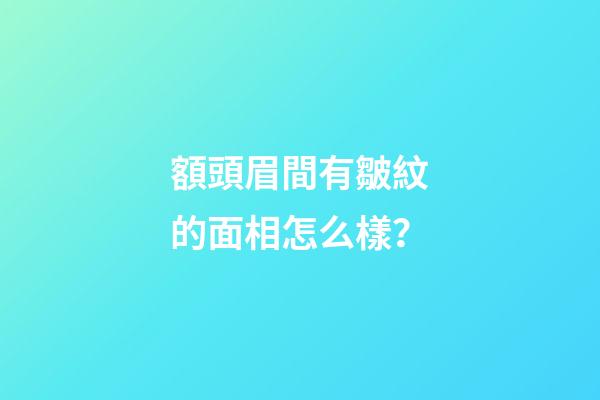 額頭眉間有皺紋的面相怎么樣？