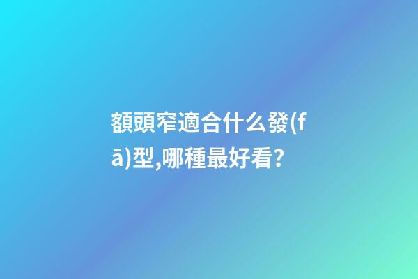額頭窄適合什么發(fā)型,哪種最好看？