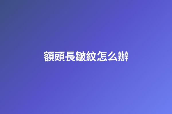 額頭長皺紋怎么辦