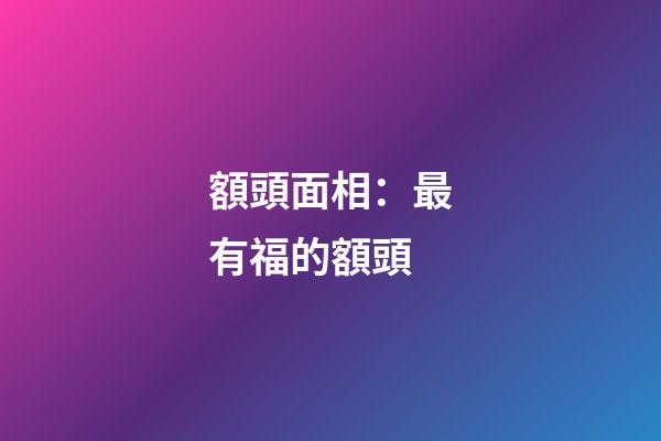 額頭面相：最有福的額頭