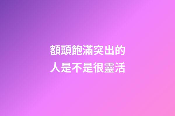 額頭飽滿突出的人是不是很靈活