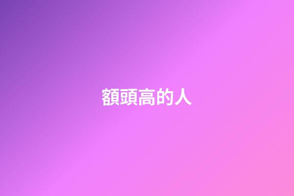 額頭高的人（額頭越高人越聰明真的嗎）