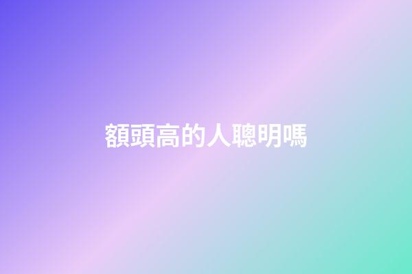 額頭高的人聰明嗎