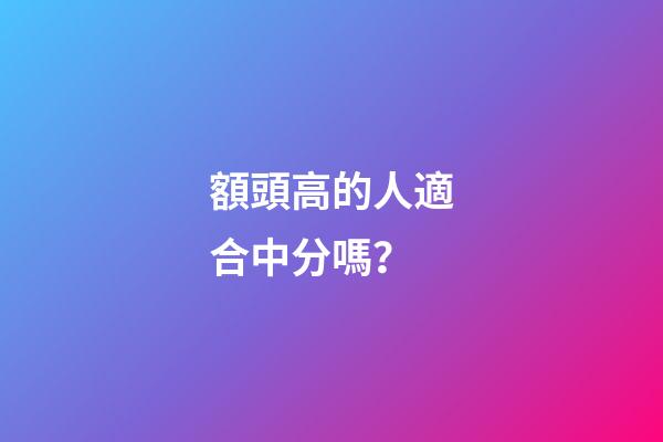 額頭高的人適合中分嗎？