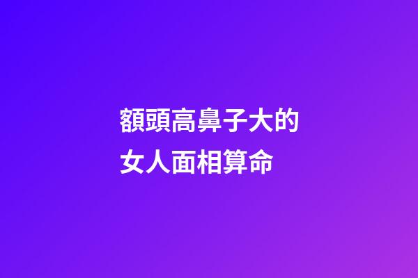 額頭高鼻子大的女人面相算命