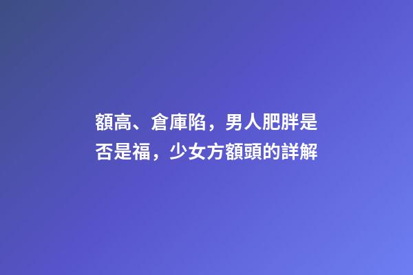 額高、倉庫陷，男人肥胖是否是福，少女方額頭的詳解