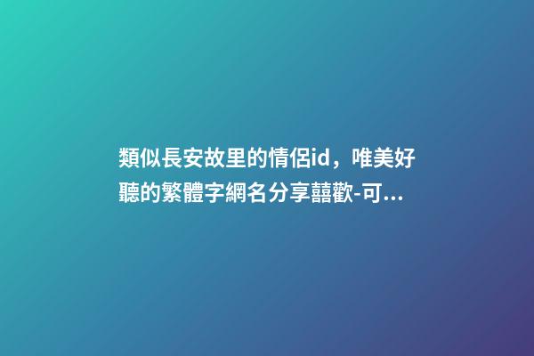 類似長安故里的情侶id，唯美好聽的繁體字網名分享囍歡-可愛點-第1張-觀點-玄機派