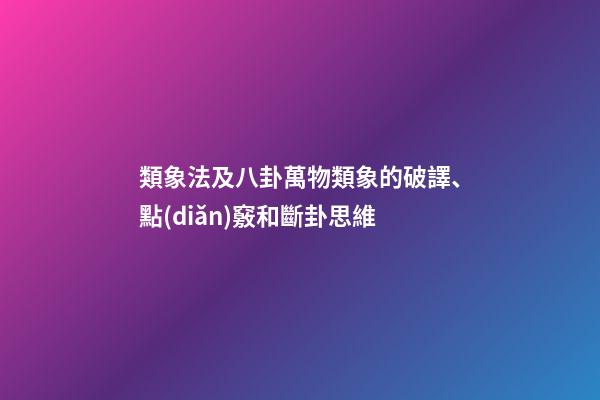 類象法及八卦萬物類象的破譯、點(diǎn)竅和斷卦思維