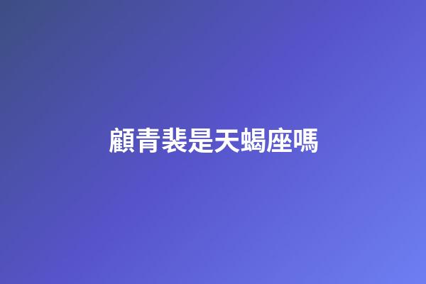 顧青裴是天蝎座嗎-第1張-星座運勢-玄機派