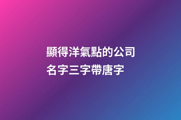 顯得洋氣點的公司名字三字帶唐字-第1張-公司起名-玄機派