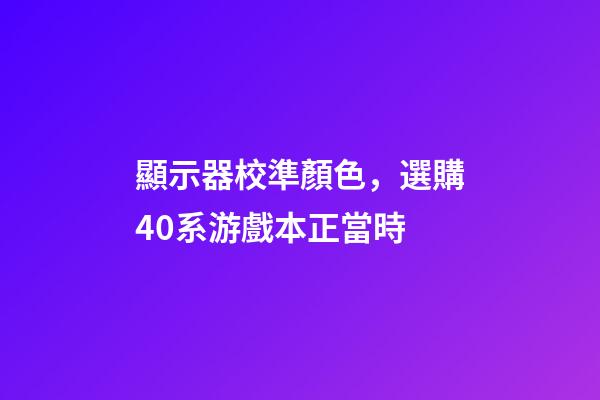 顯示器校準顏色，選購40系游戲本正當時-第1張-觀點-玄機派
