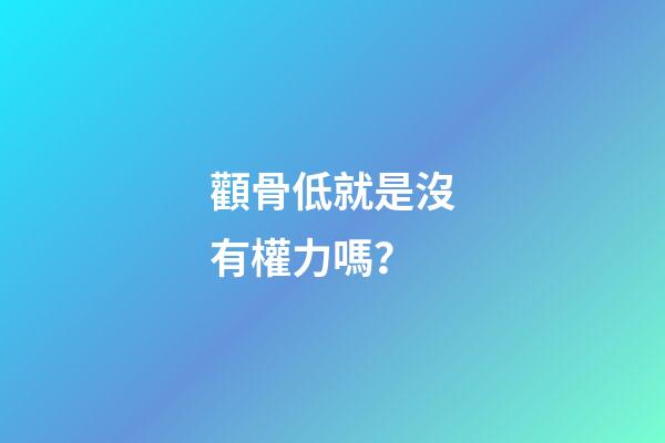 顴骨低就是沒有權力嗎？