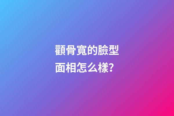 顴骨寬的臉型面相怎么樣？
