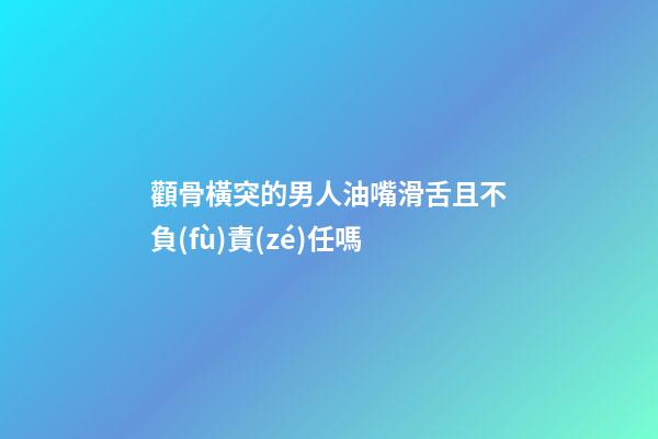顴骨橫突的男人油嘴滑舌且不負(fù)責(zé)任嗎