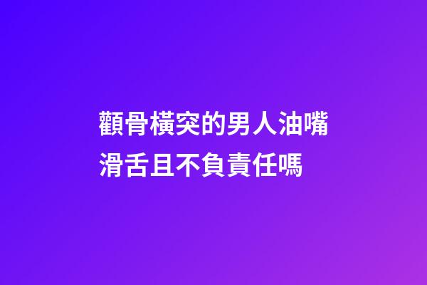 顴骨橫突的男人油嘴滑舌且不負責任嗎