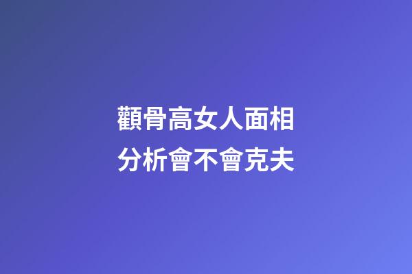 顴骨高女人面相分析會不會克夫