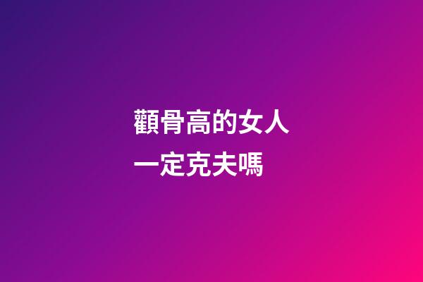 顴骨高的女人一定克夫嗎