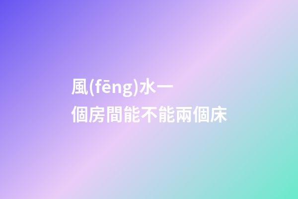 風(fēng)水一個房間能不能兩個床