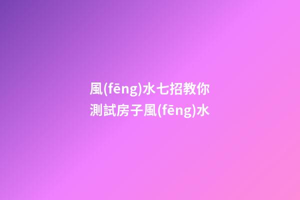 風(fēng)水七招教你測試房子風(fēng)水