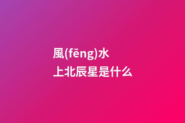 風(fēng)水上北辰星是什么