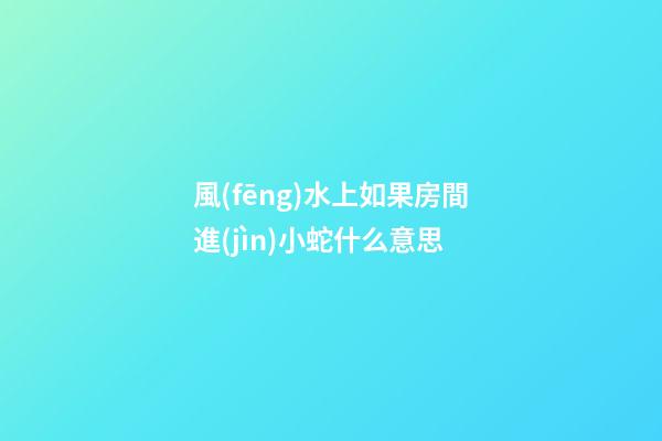 風(fēng)水上如果房間進(jìn)小蛇什么意思