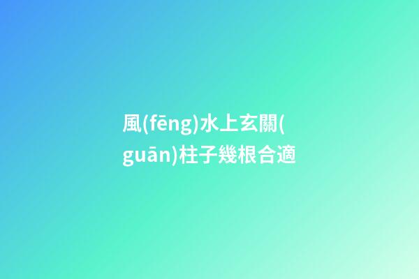 風(fēng)水上玄關(guān)柱子幾根合適