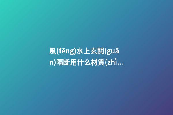 風(fēng)水上玄關(guān)隔斷用什么材質(zhì)好