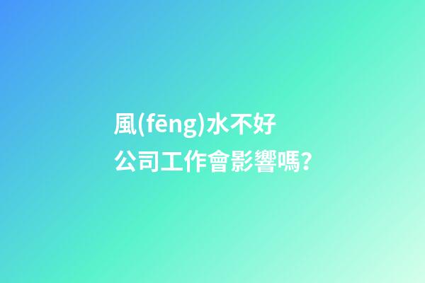 風(fēng)水不好公司工作會影響嗎？