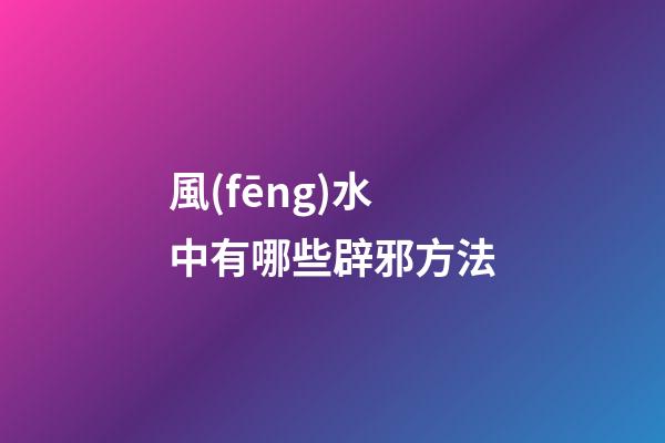 風(fēng)水中有哪些辟邪方法