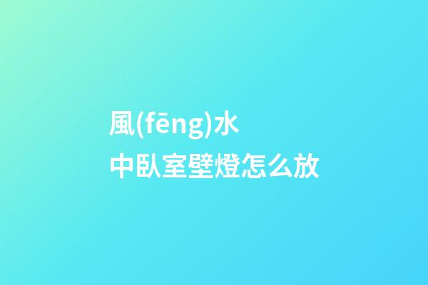 風(fēng)水中臥室壁燈怎么放