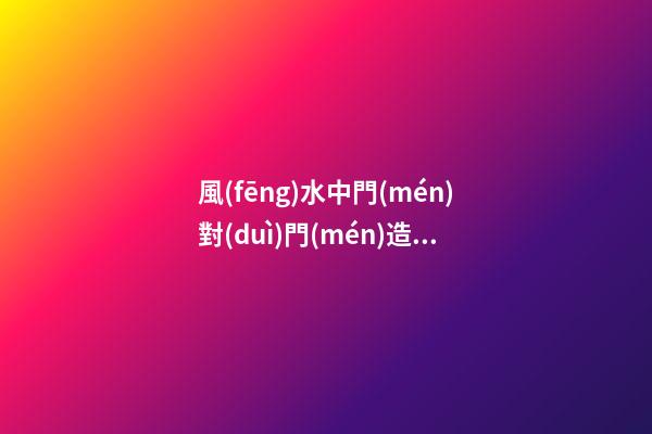 風(fēng)水中門(mén)對(duì)門(mén)造成的門(mén)沖煞如何化解