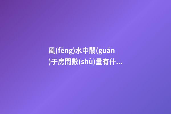 風(fēng)水中關(guān)于房間數(shù)量有什么要求