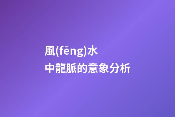 風(fēng)水中龍脈的意象分析