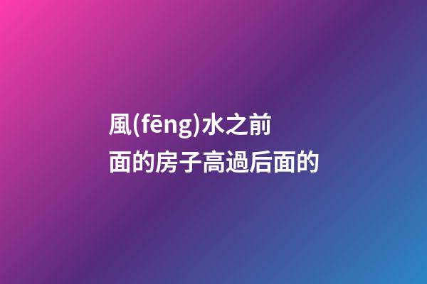 風(fēng)水之前面的房子高過后面的