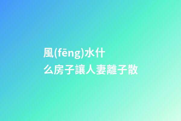風(fēng)水什么房子讓人妻離子散
