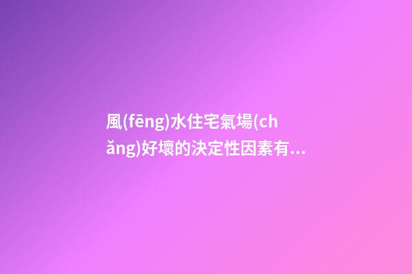 風(fēng)水住宅氣場(chǎng)好壞的決定性因素有哪些？