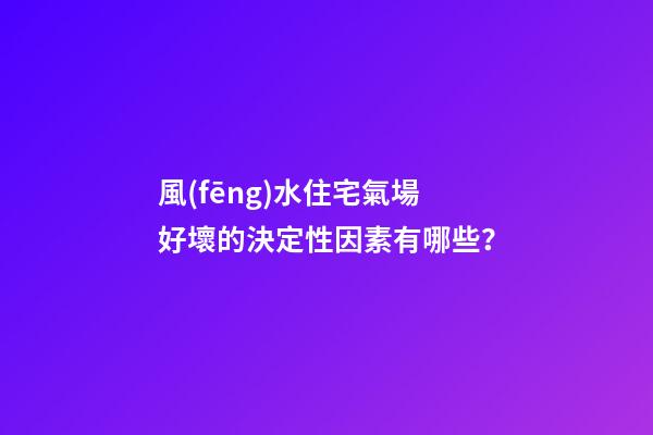 風(fēng)水住宅氣場好壞的決定性因素有哪些？