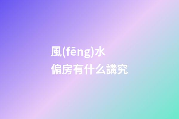 風(fēng)水偏房有什么講究